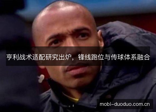 亨利战术适配研究出炉，锋线跑位与传球体系融合