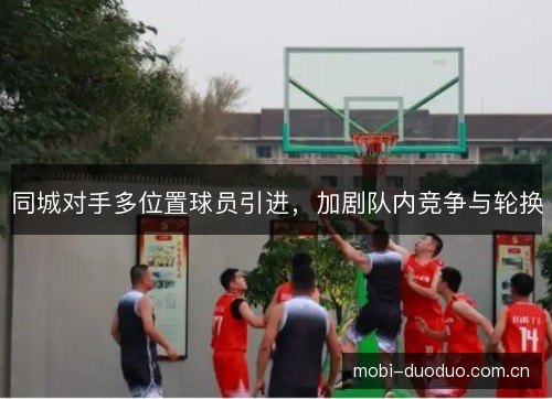 同城对手多位置球员引进,加剧队内竞争与轮换 同城对手多位置球员引进,加剧队内竞争与轮换