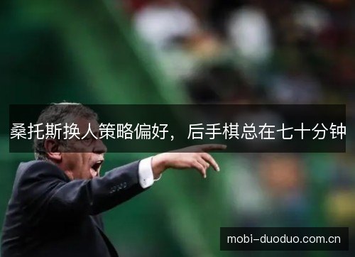 桑托斯换人策略偏好，后手棋总在七十分钟